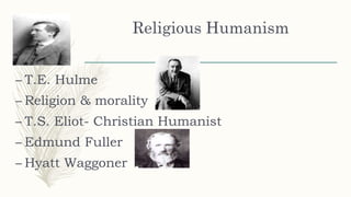 Religious Humanism
– T.E. Hulme
– Religion & morality
– T.S. Eliot- Christian Humanist
– Edmund Fuller
– Hyatt Waggoner
 