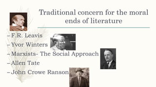 Traditional concern for the moral
ends of literature
– F.R. Leavis
– Yvor Winters
– Marxists- The Social Approach
– Allen Tate
– John Crowe Ranson
 