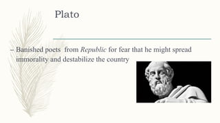 Plato
– Banished poets from Republic for fear that he might spread
immorality and destabilize the country
 
