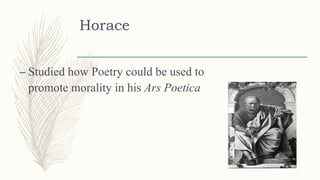 Horace
– Studied how Poetry could be used to
promote morality in his Ars Poetica
 