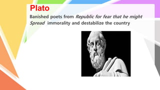 Plato
Banished poets from Republic for fear that he might
Spread immorality and destabilize the country
 