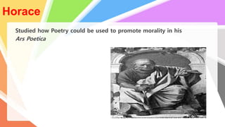 Horace
Studied how Poetry could be used to promote morality in his
Ars Poetica
 