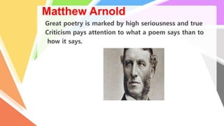 Matthew Arnold
Great poetry is marked by high seriousness and true
Criticism pays attention to what a poem says than to
how it says.
 