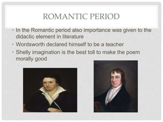 ROMANTIC PERIOD
• In the Romantic period also importance was given to the
didactic element in literature
• Wordsworth declared himself to be a teacher
• Shelly imagination is the best toll to make the poem
morally good
 