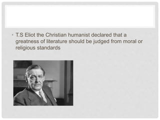• T.S Eliot the Christian humanist declared that a
greatness of literature should be judged from moral or
religious standards
 