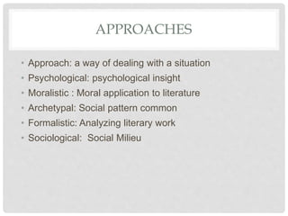 APPROACHES
• Approach: a way of dealing with a situation
• Psychological: psychological insight
• Moralistic : Moral application to literature
• Archetypal: Social pattern common
• Formalistic: Analyzing literary work
• Sociological: Social Milieu
 