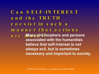 Can SELF-INTEREST and the TRUTH coexist in such a manner that actions are moral? Many philosophers and persons associated with the humanities believe that self-interest is not always evil, but is sometimes necessary and important to society. 