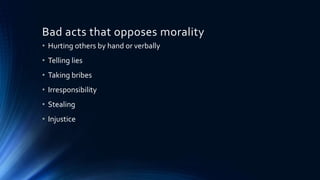 Bad acts that opposes morality
• Hurting others by hand or verbally
• Telling lies
• Taking bribes
• Irresponsibility
• Stealing
• Injustice
 