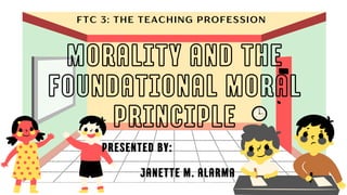 presented by:
janette m. alarma
FTC 3: THE TEACHING PROFESSION
Morality and the
foundational moral
principle
 
