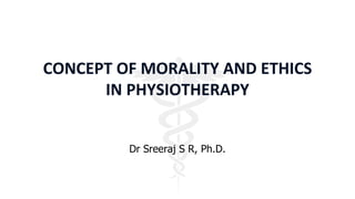 Dr Sreeraj S R, Ph.D.
CONCEPT OF MORALITY AND ETHICS
IN PHYSIOTHERAPY
 