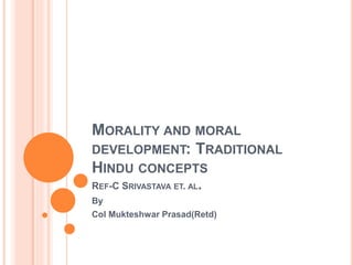 MORALITY AND MORAL
DEVELOPMENT: TRADITIONAL
HINDU CONCEPTS
REF-C SRIVASTAVA ET. AL.
By
Col Mukteshwar Prasad(Retd)
 
