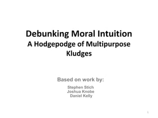Debunking Moral Intuition
A Hodgepodge of Multipurpose
          Kludges


        Based on work by:
           Stephen Stich
           Joshua Knobe
            Daniel Kelly



                               1
 