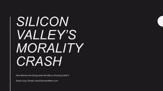 SILICON
VALLEY’S
MORALITY
CRASH
HowWomen Are Doing what the Macro-Economy Didn’t
Sarah Lacy, Pando.com/ChairmanMom.com
 