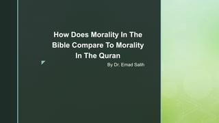 z By Dr. Emad Salih
How Does Morality In The
Bible Compare To Morality
In The Quran
 