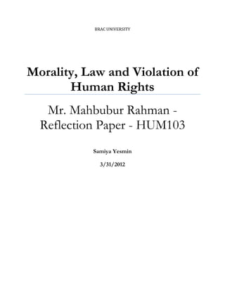 BRAC UNIVERSITY

Morality, Law and Violation of
Human Rights
Mr. Mahbubur Rahman Reflection Paper - HUM103
Samiya Yesmin
3/31/2012

 