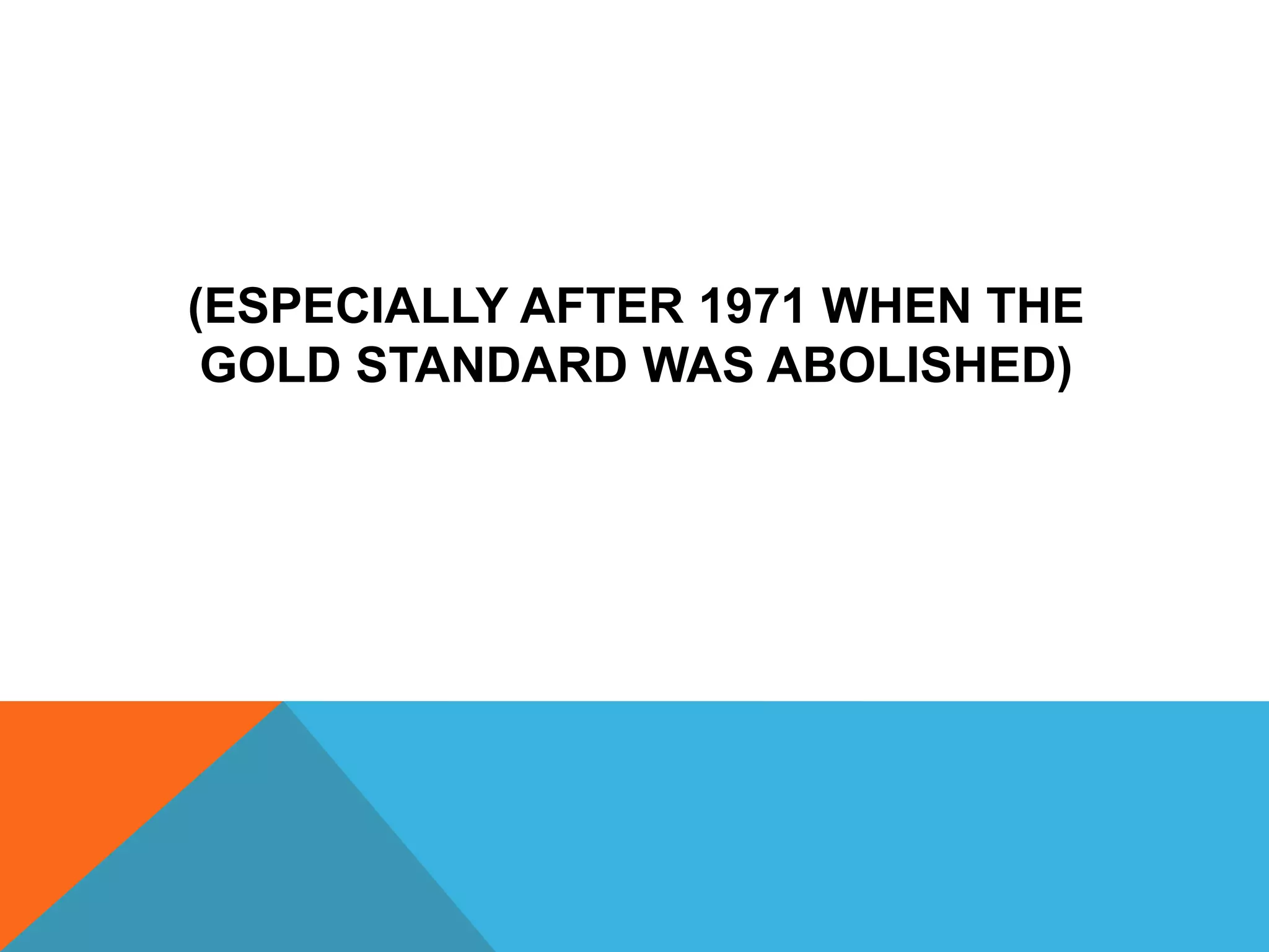 (ESPECIALLY AFTER 1971 WHEN THE
GOLD STANDARD WAS ABOLISHED)
 