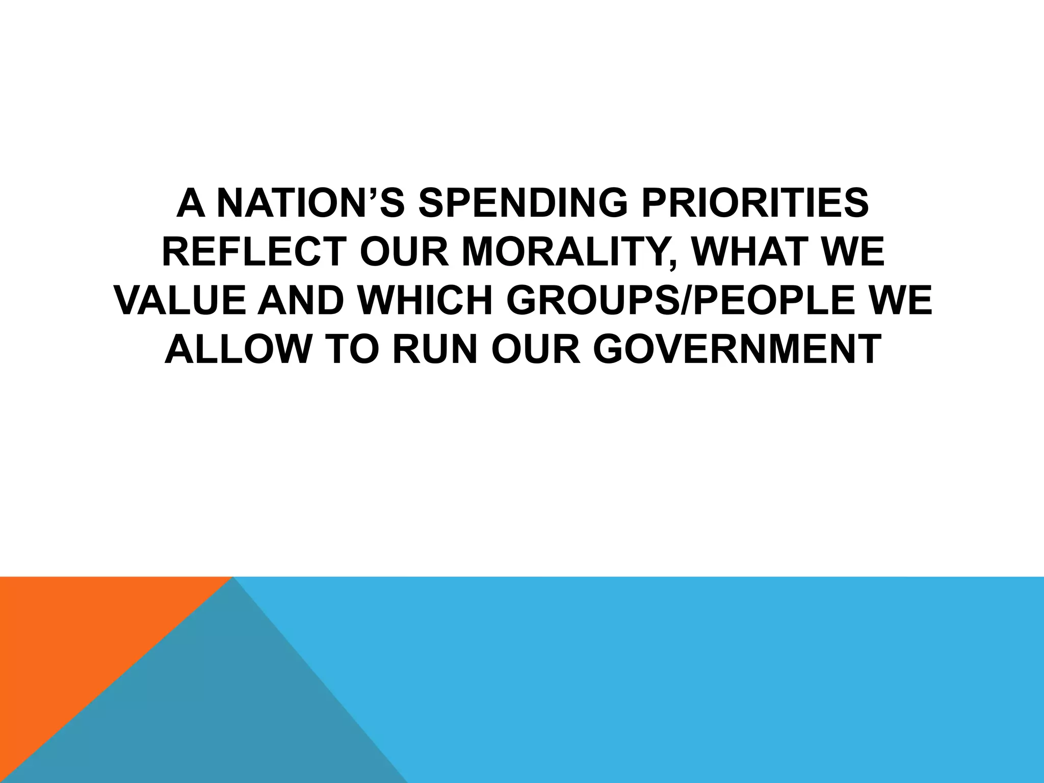 A NATION’S SPENDING PRIORITIES
REFLECT OUR MORALITY, WHAT WE
VALUE AND WHICH GROUPS/PEOPLE WE
ALLOW TO RUN OUR GOVERNMENT
 