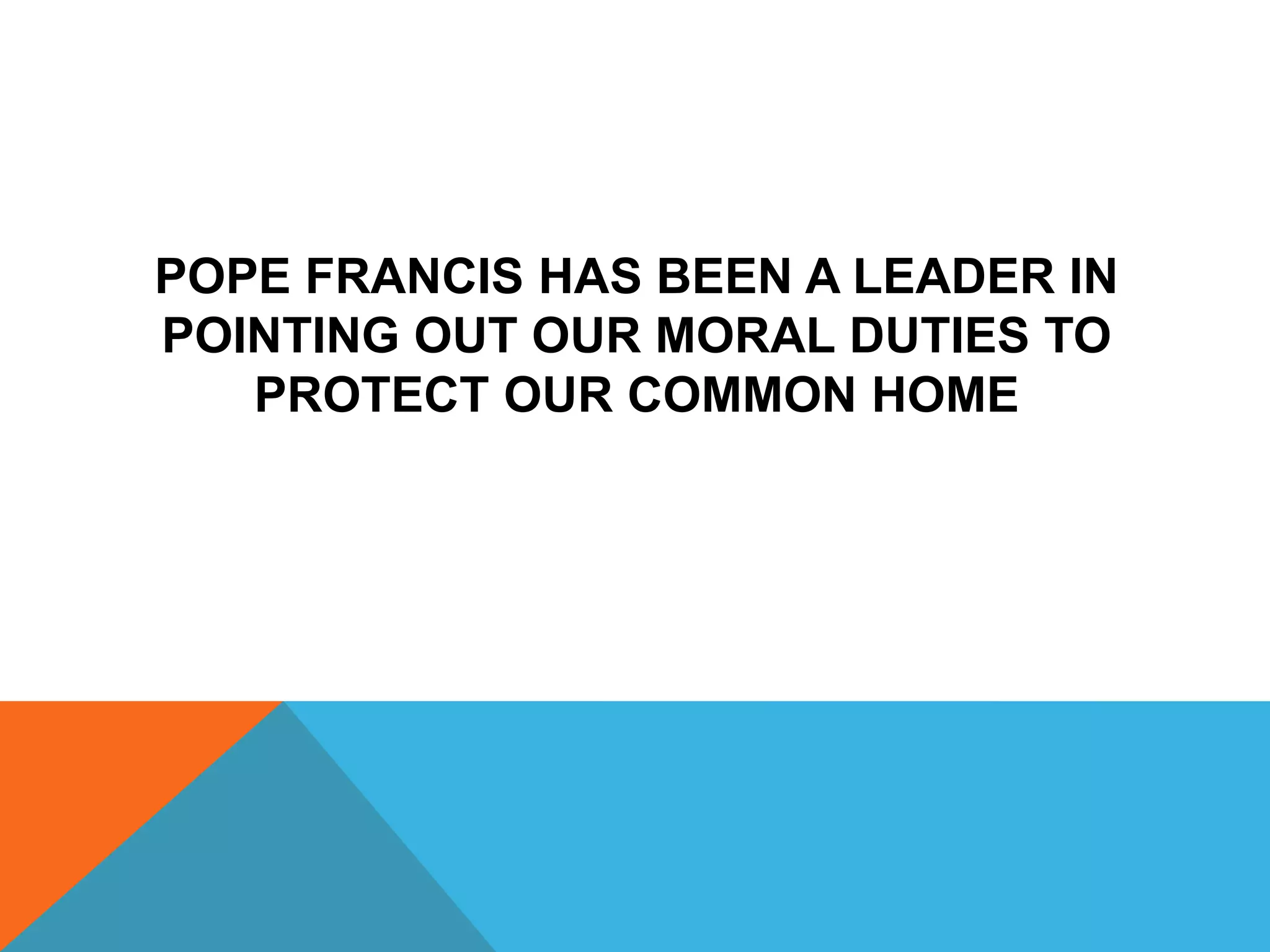 POPE FRANCIS HAS BEEN A LEADER IN
POINTING OUT OUR MORAL DUTIES TO
PROTECT OUR COMMON HOME
 