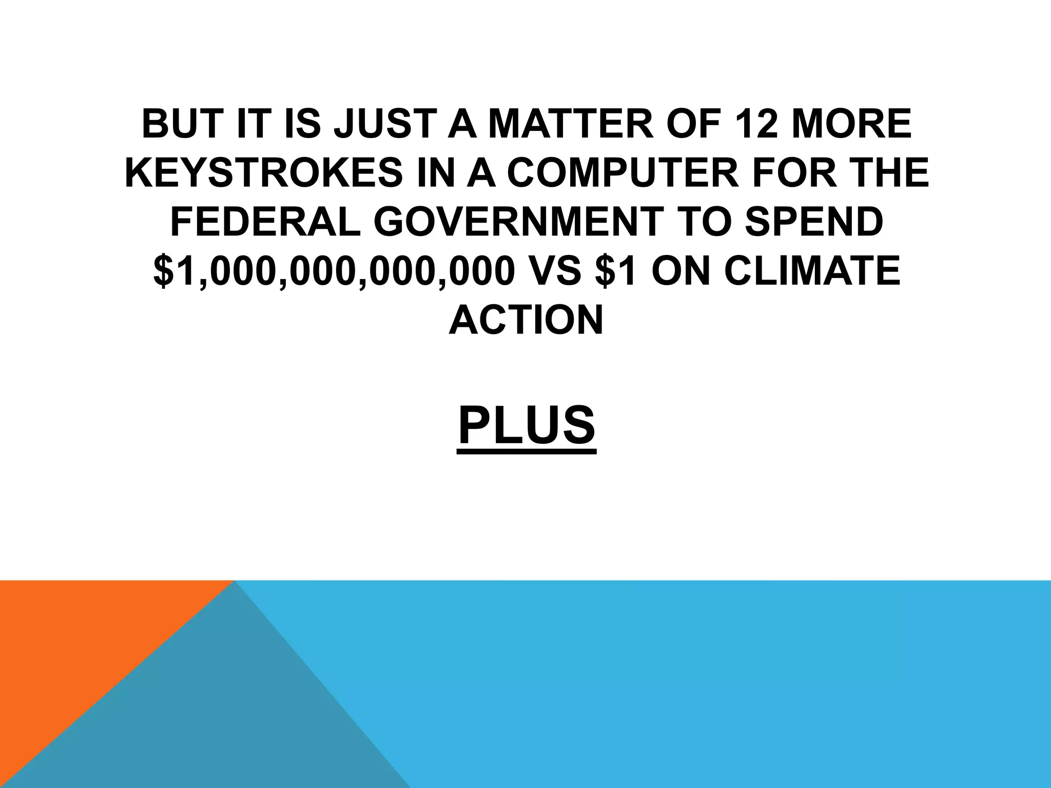 BUT IT IS JUST A MATTER OF 12 MORE
KEYSTROKES IN A COMPUTER FOR THE
FEDERAL GOVERNMENT TO SPEND
$1,000,000,000,000 VS $1 ON CLIMATE
ACTION
PLUS
 
