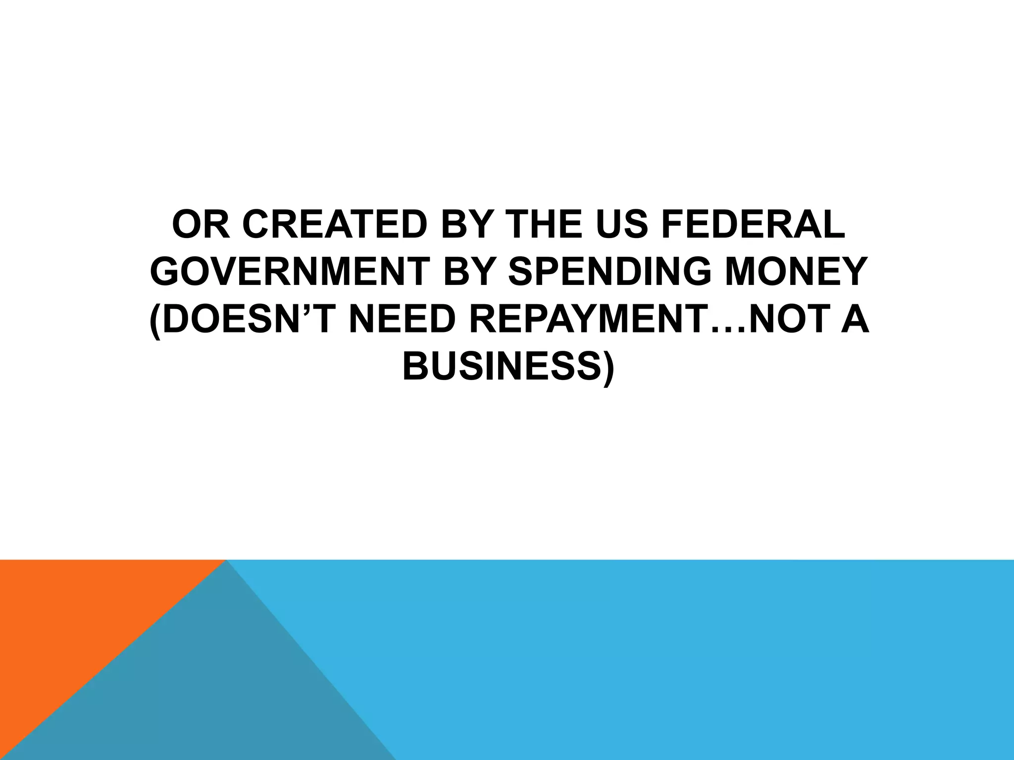 OR CREATED BY THE US FEDERAL
GOVERNMENT BY SPENDING MONEY
(DOESN’T NEED REPAYMENT…NOT A
BUSINESS)
 