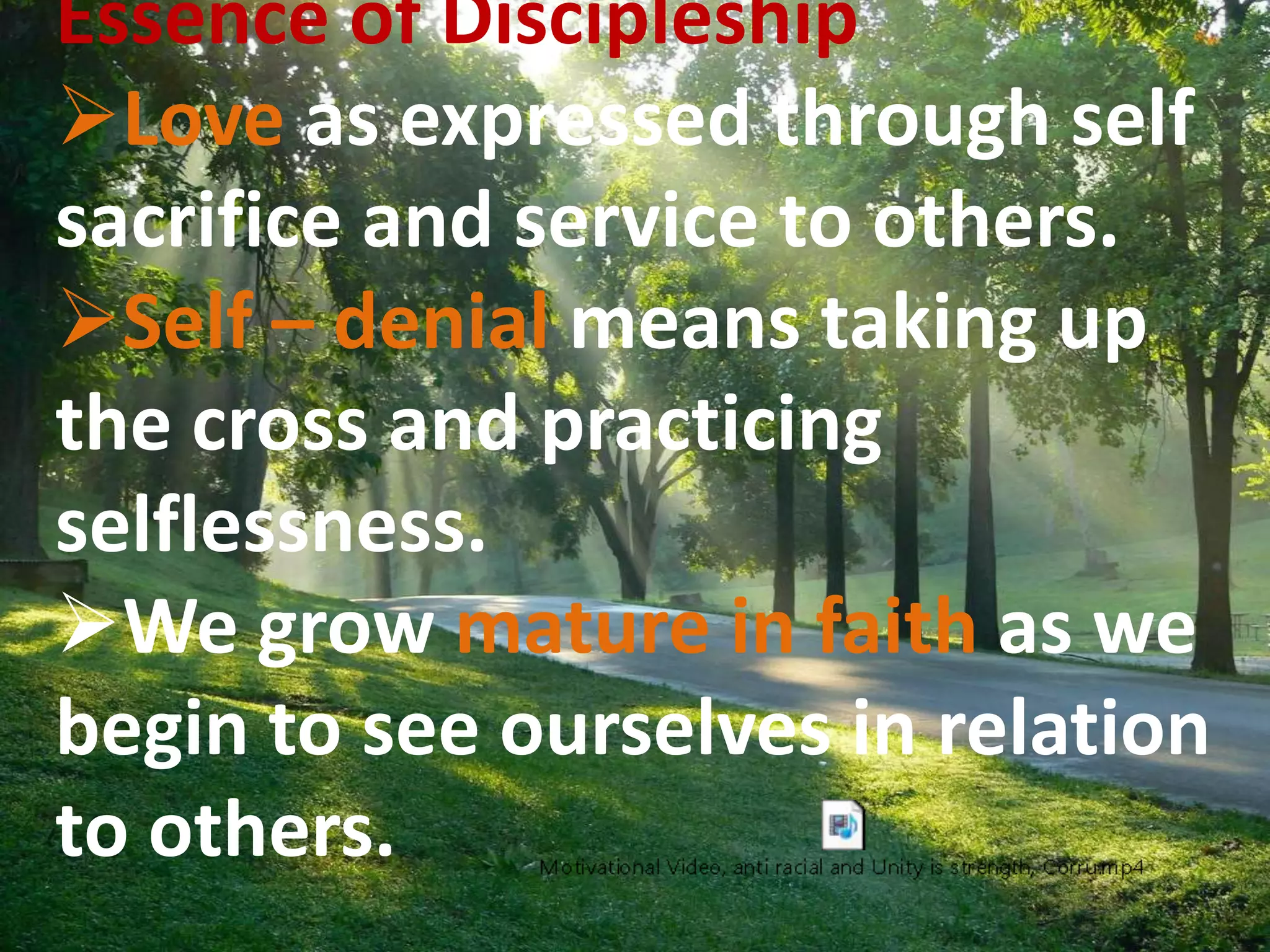 E
Essence of Discipleship
Love as expressed through self
sacrifice and service to others.
Self – denial means taking up
the cross and practicing
selflessness.
We grow mature in faith as we
begin to see ourselves in relation
to others.
 
