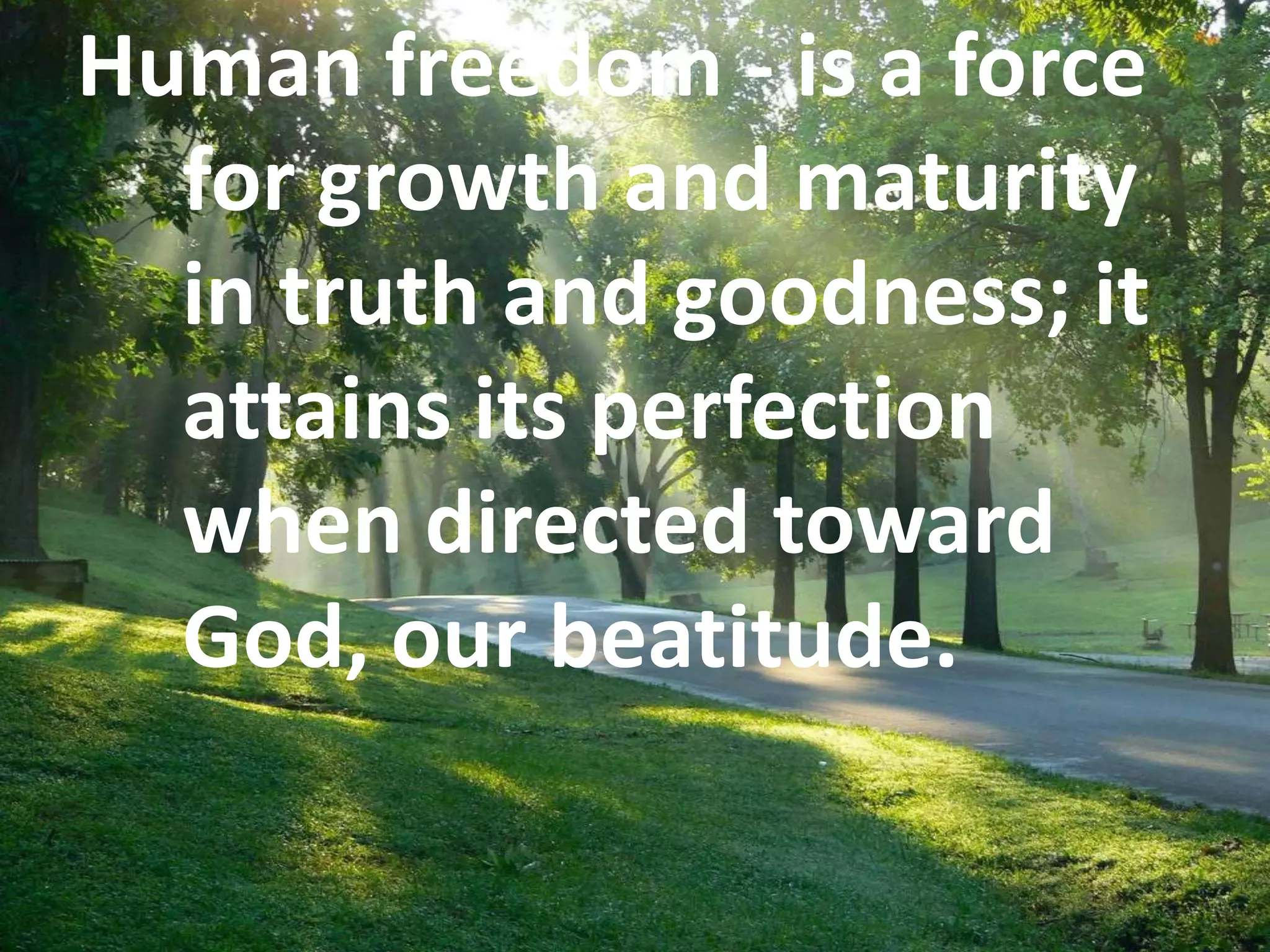 Human freedom - is a force
for growth and maturity
in truth and goodness; it
attains its perfection
when directed toward
God, our beatitude.
 