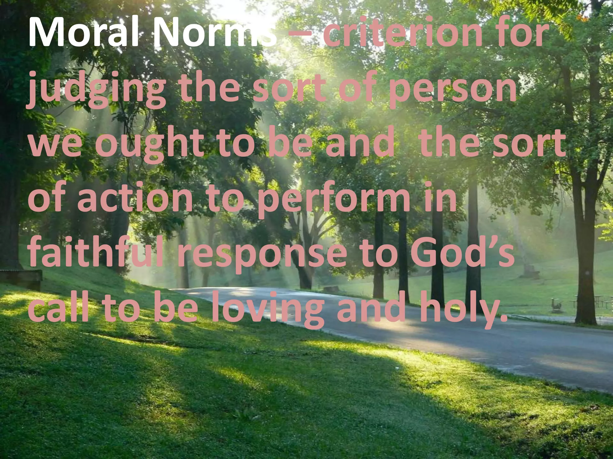 E
Moral Norms – criterion for
judging the sort of person
we ought to be and the sort
of action to perform in
faithful response to God’s
call to be loving and holy.
 