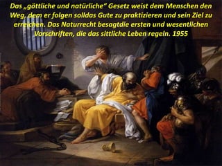 Das „göttliche und natürliche“ Gesetz weist dem Menschen den
Weg, dem er folgen solldas Gute zu praktizieren und sein Ziel zu
erreichen. Das Naturrecht besagtdie ersten und wesentlichen
Vorschriften, die das sittliche Leben regeln. 1955
 