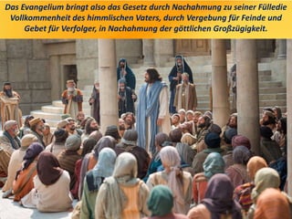 Das Evangelium bringt also das Gesetz durch Nachahmung zu seiner Fülledie
Vollkommenheit des himmlischen Vaters, durch Vergebung für Feinde und
Gebet für Verfolger, in Nachahmung der göttlichen Großzügigkeit.
 