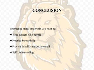 CONCLUSION
To practice moral leadership you must be:
 True concern with people
Practice Stewardship
Provide Equality and Justice to all
Self Understanding
 