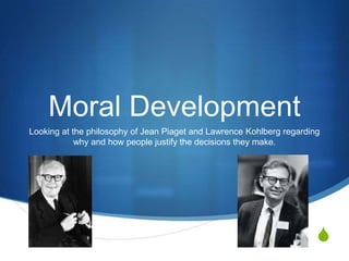 Moral Development
Looking at the philosophy of Jean Piaget and Lawrence Kohlberg regarding
            why and how people justify the decisions they make.




                                                                       S
 