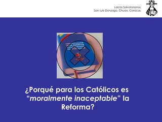 ¿Porqué para los Católicos es  “ moralmente inaceptable ” la Reforma? Laicos Salvatorianos San Luís Gonzaga, Chuao, Caracas 