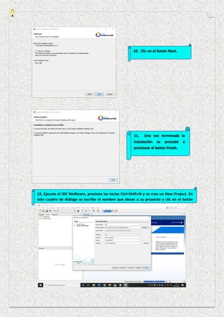 10. Clic en el botón Next.
11. Una vez terminada la
instalación se procede a
presionar el botón Finish.
12. Ejecuta el IDE NetBeans, presiona las teclas Ctrl+Shift+N y se crea un New Project. En
este cuadro de diálogo se escribe el nombre que desee a su proyecto y clic en el botón
Finish.
 