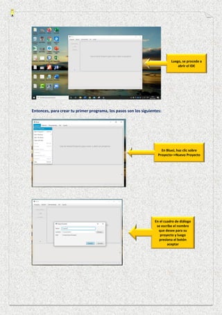 Entonces, para crear tu primer programa, los pasos son los siguientes:
Luego, se procede a
abrir el IDE
En BlueJ, haz clic sobre
Proyecto–>Nuevo Proyecto
En el cuadro de diálogo
se escribe el nombre
que desee para su
proyecto y luego
presiona el botón
aceptar
 