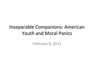 Inseparable Companions: American
Youth and Moral Panics
February 8, 2012
 