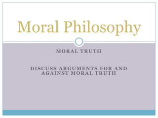Moral Philosophy
       MORAL TRUTH


 DISCUSS ARGUMENTS FOR AND
    AGAINST MORAL TRUTH
 