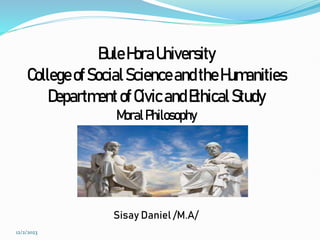 BuleHoraUniversity
College ofSocialScienceandtheHumanities
DepartmentofCivicandEthicalStudy
MoralPhilosophy
Sisay Daniel /M.A/
12/2/2023
 