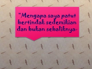 “Mengapa saya patut
bertindak sedemikian
dan bukan sebaliknya?”
 