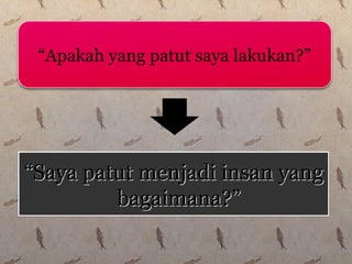 “Apakah yang patut saya lakukan?”
““Saya patut menjadi insan yangSaya patut menjadi insan yang
bagaimana?”bagaimana?”
““Saya patut menjadi insan yangSaya patut menjadi insan yang
bagaimana?”bagaimana?”
 