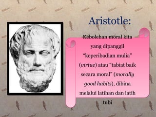 Aristotle:
Kebolehan moral kita
yang dipanggil
“keperibadian mulia”
(virtue) atau “tabiat baik
secara moral” (morally
good habits), dibina
melalui latihan dan latih
tubi
Kebolehan moral kita
yang dipanggil
“keperibadian mulia”
(virtue) atau “tabiat baik
secara moral” (morally
good habits), dibina
melalui latihan dan latih
tubi
 