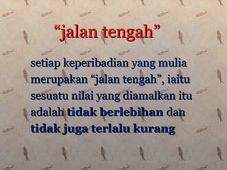 setiap keperibadian yang muliasetiap keperibadian yang mulia
merupakan “jalan tengah”, iaitumerupakan “jalan tengah”, iaitu
sesuatu nilai yang diamalkan itusesuatu nilai yang diamalkan itu
adalahadalah tidak berlebihantidak berlebihan dandan
tidak juga terlalu kurangtidak juga terlalu kurang
““jalan tengah”jalan tengah”
 