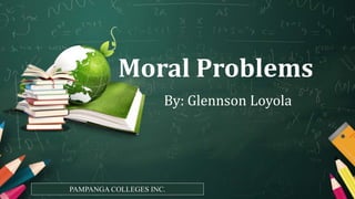 Moral Problems
By: Glennson Loyola
PAMPANGA COLLEGES INC.
 