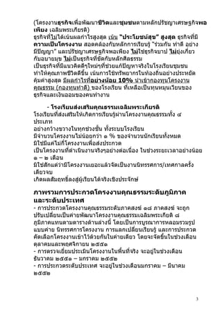 (โครงงานธุรกิจเพื่อพัฒนาชีวิตและชุมชนตามหลักปรัชญาเศรษฐกิจพอ
เพียง เฉลิมพระเกียรติ)
ธุรกิจทีไม่ได้เน้นผลกำาไรสูงสุด เน้น “ประโยชน์สุข” สูงสุด ธุรกิจทีมี
        ่                                                         ่
ความเป็นโครงงาน สอดคล้องกับหลักการเรียนรู้ “ร่วมกัน ทำาดี อย่าง
มีปัญญา” และปรัชญาเศรษฐกิจพอเพียง ไม่ใช่ธุรกิจบาป ไม่ยุ่งเกี่ยว
กับอบายมุข ไม่เป็นธุรกิจที่ขัดกับหลักศีลธรรม
เป็นธุรกิจที่มีแนวคิดดีๆใหม่ๆที่ช่วยแก้ปัญหาจริงในโรงเรียนชุมชน
ทำาให้คุณภาพชีวิตดีขึ้น เน้นการใช้ทรัพยากรในท้องถิ่นอย่างประหยัด
คุ้มค่าสูงสุด มีผลกำาไรทีอย่างน้อย 10% นำาเข้ากองทุนโครงงาน
                         ่
คุณธรรม (กองทุนทำาดี) ของโรงเรียน ทีเหลือเป็นทุนหมุนเวียนของ
                                         ่
ธุรกิจและเงินออมของคนทำางาน

      - โรงเรียนส่งเสริมคุณธรรมเฉลิมพระเกียรติ
โรงเรียนที่ส่งเสริมให้เกิดการเรียนรู้ผ่านโครงงานคุณธรรมทั้ง ๔
ประเภท
อย่างกว้างขวางในทุกช่วงชั้น ทั้งระบบโรงเรียน
มีจำานวนโครงงานไม่น้อยกว่า ๑ % ของจำานวนนักเรียนทั้งหมด
มิใช่มีแค่ไม่กี่โครงงานเพื่อส่งประกวด
เป็นโครงงานที่ดำาเนินงานจริงๆอย่างต่อเนื่อง ในช่วงระยะเวลาอย่างน้อย
๑ – ๒ เดือน
มิใช่สักแต่ว่ามีโครงงานเยอะแล้วจัดเป็นงานนิทรรศการ/เทศกาลครั้ง
เดียวจบ
เกิดผลสัมฤทธิ์ลงสู่ผู้เรียนได้จริงเชิงประจักษ์

ภาพรวมการประกวดโครงงานคุณธรรมระดับภูมิภาค
และระดับประเทศ
- การประกวดโครงงานคุณธรรมระดับภาคสงฆ์ ๑๘ ภาคสงฆ์ จะถูก
ปรับเปลี่ยนเป็นค่ายพัฒนาโครงงานคุณธรรมเฉลิมพระเกียติ ๘
ภูมิภาคแทนตามตารางด้านล่างนี้ โดยเป็นการบูรณาการหลอมรวมรูป
แบบค่าย นิทรรศการโครงงาน การแลกเปลียนเรียนรู้ และการประกวด
                                        ่
คัดเลือกโครงงานเข้าไว้ด้วยกันในค่ายเดียว โดยจะจัดขึ้นในช่วงเดือน
ตุลาคมและพฤศจิกายน ๒๕๕๑
- การตรวจเยียมประเมินโครงงานในพื้นที่จริง จะอยูในช่วงเดือน
             ่                                 ่
ธันวาคม ๒๕๕๑ – มกราคม ๒๕๕๒
- การประกวดระดับประเทศ จะอยู่ในช่วงเดือนมกราคม – มีนาคม
๒๕๕๒



                                                                3
 