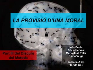 LA  PROVISIÓ  D’UNA MORAL Inés Belda Silvià Hervàs Maria José Tella Diana Veiga 2n Batx. A i B Florida CES Part III del Discurs del Mètode 