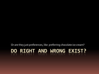 Do right and wrong exist? Or are they just preferences, like  preferring chocolate ice cream? 