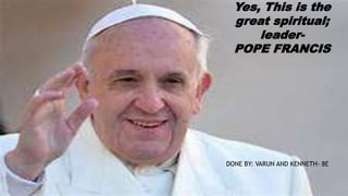 Yes, This is the
great spiritual;
leader-
POPE FRANCIS
DONE BY: VARUN AND KENNETH- 8E
 