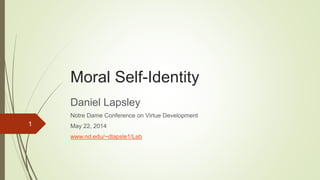 Moral Self-Identity
Daniel Lapsley
Notre Dame Conference on Virtue Development
May 22, 2014
www.nd.edu/~dlapsle1/Lab
1
 