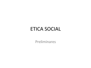 ETICA	
  SOCIAL	
  

  Preliminares	
  
 