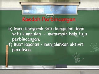 Kaedah Perbincangan
e) Guru bergerak satu kumpulan demi
satu kumpulan - memimpin hala tuju
perbincangan.
f) Buat laporan - menjalankan aktiviti
penulisan.
 