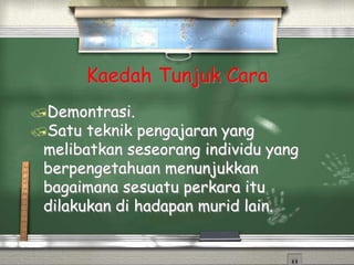 Kaedah Tunjuk Cara
Demontrasi.
Satu teknik pengajaran yang
melibatkan seseorang individu yang
berpengetahuan menunjukkan
bagaimana sesuatu perkara itu
dilakukan di hadapan murid lain.
 